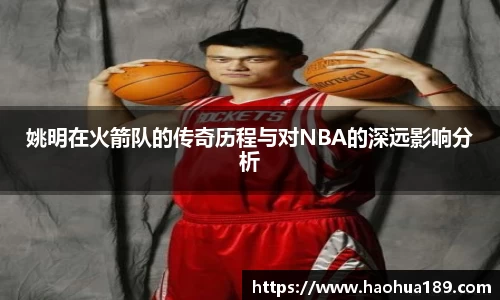 姚明在火箭队的传奇历程与对NBA的深远影响分析