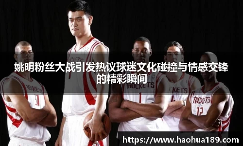 姚明粉丝大战引发热议球迷文化碰撞与情感交锋的精彩瞬间