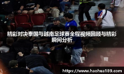 精彩对决泰国与越南足球赛全程视频回顾与精彩瞬间分析
