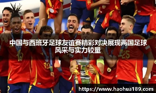 中国与西班牙足球友谊赛精彩对决展现两国足球风采与实力较量