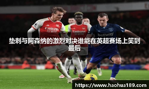 垫刺与阿森纳的激烈对决谁能在英超赛场上笑到最后