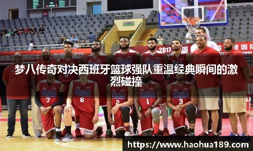 梦八传奇对决西班牙篮球强队重温经典瞬间的激烈碰撞