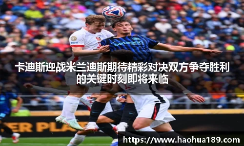 卡迪斯迎战米兰迪斯期待精彩对决双方争夺胜利的关键时刻即将来临